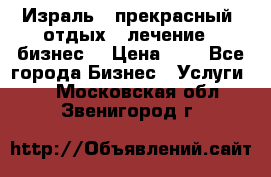 Израль - прекрасный  отдых - лечение - бизнес  › Цена ­ 1 - Все города Бизнес » Услуги   . Московская обл.,Звенигород г.